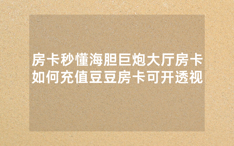 房卡秒懂海胆巨炮大厅房卡如何充值豆豆房卡可开透视