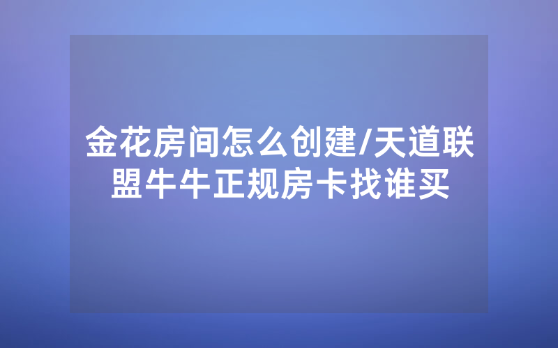 金花房间怎么创建/天道联盟牛牛正规房卡找谁买