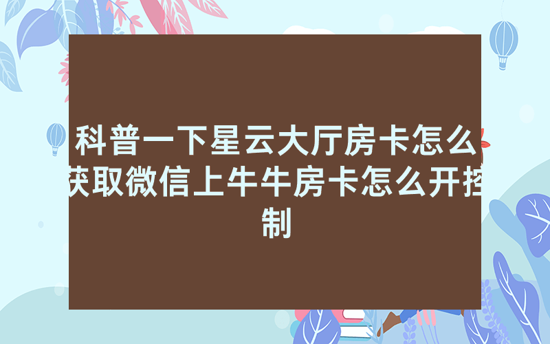 科普一下星云大厅房卡怎么获取微信上牛牛房卡怎么开控制