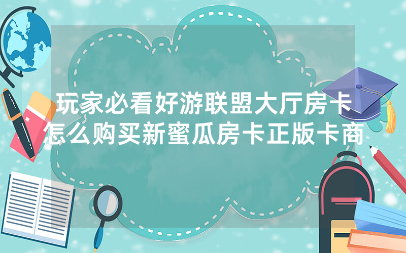 玩家必看好游联盟大厅房卡怎么购买新蜜瓜房卡正版卡商