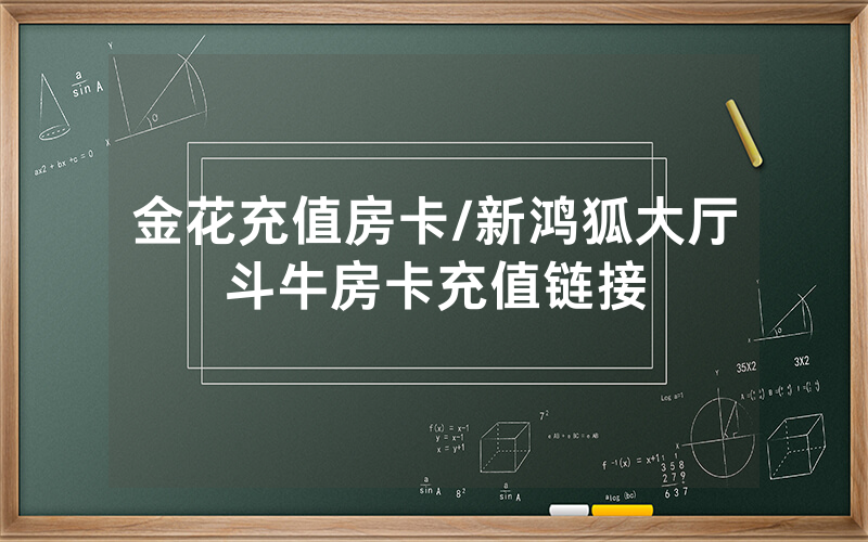 金花充值房卡/新鸿狐大厅斗牛房卡充值链接