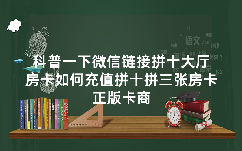 科普一下微信链接拼十大厅房卡如何充值拼十拼三张房卡正版卡商