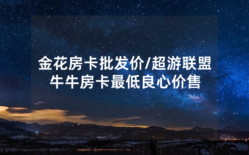 金花房卡批发价/超游联盟牛牛房卡最低良心价售