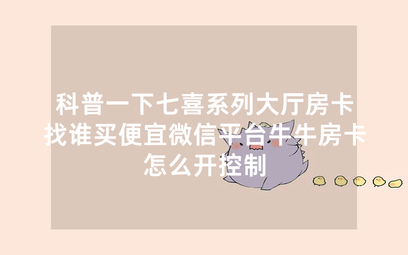 科普一下七喜系列大厅房卡找谁买便宜微信平台牛牛房卡怎么开控制
