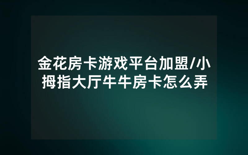 金花房卡游戏平台加盟/小拇指大厅牛牛房卡怎么弄