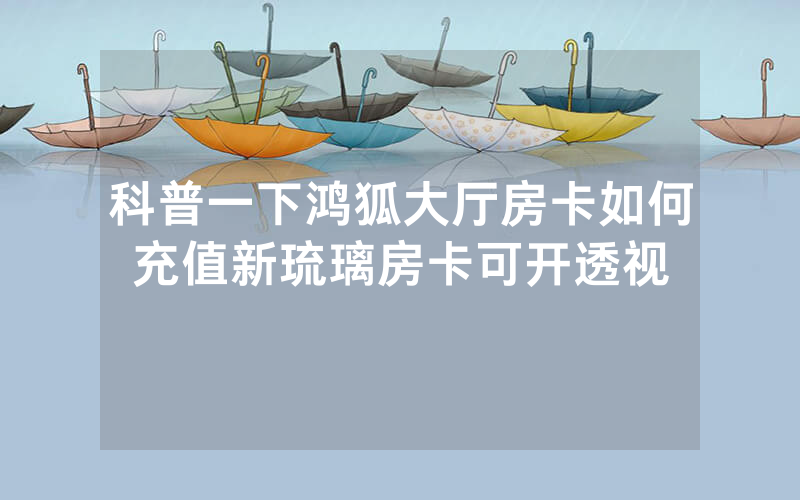 科普一下鸿狐大厅房卡如何充值新琉璃房卡可开透视
