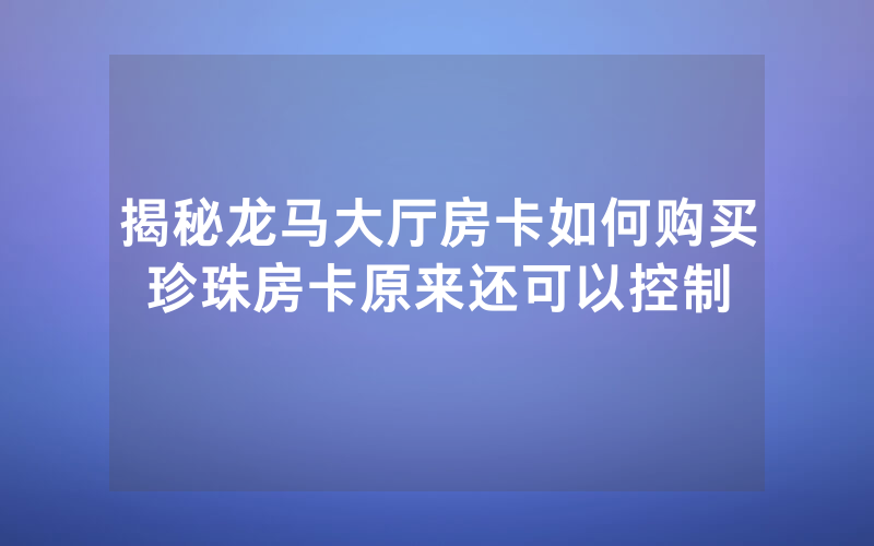揭秘龙马大厅房卡如何购买珍珠房卡原来还可以控制