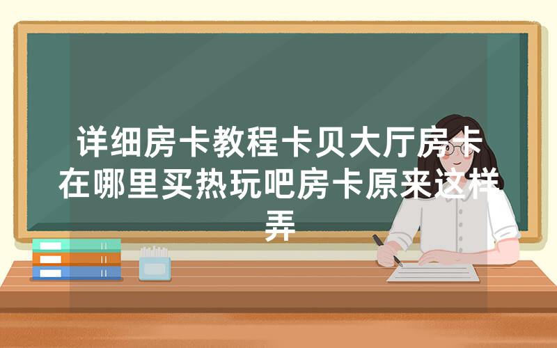 详细房卡教程卡贝大厅房卡在哪里买热玩吧房卡原来这样弄