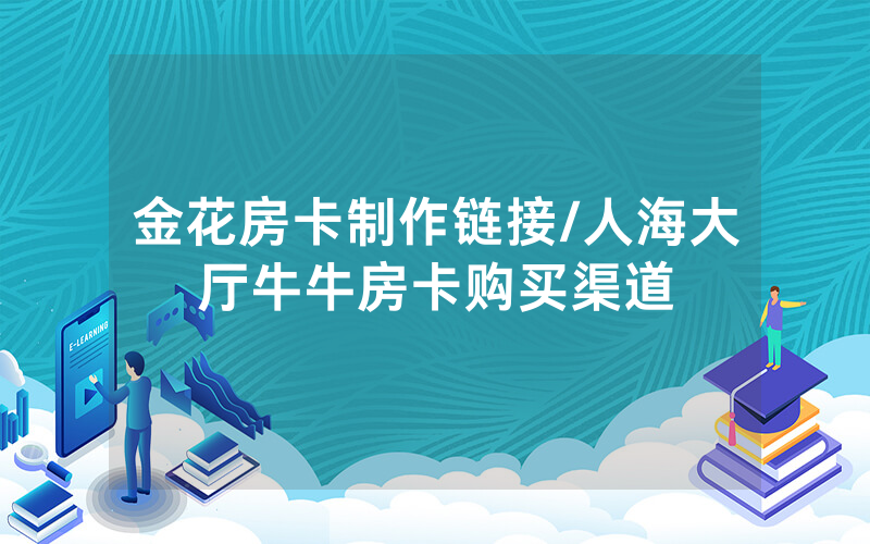金花房卡制作链接/人海大厅牛牛房卡购买渠道