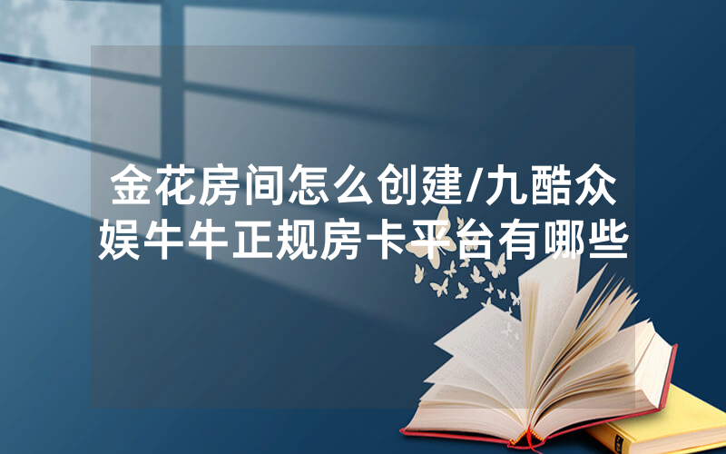 金花房间怎么创建/九酷众娱牛牛正规房卡平台有哪些