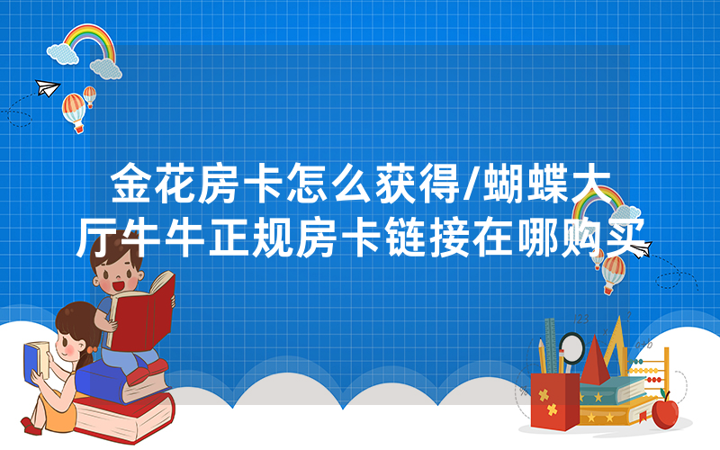 金花房卡怎么获得/蝴蝶大厅牛牛正规房卡链接在哪购买