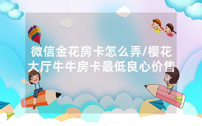 微信金花房卡怎么弄/樱花大厅牛牛房卡最低良心价售