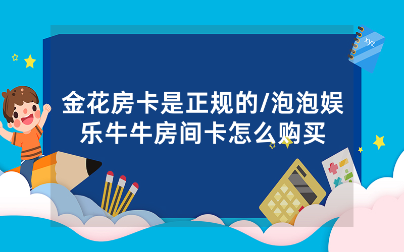 金花房卡是正规的/泡泡娱乐牛牛房间卡怎么购买