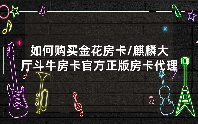 如何购买金花房卡/麒麟大厅斗牛房卡官方正版房卡代理