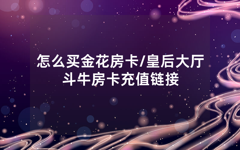 怎么买金花房卡/皇后大厅斗牛房卡充值链接
