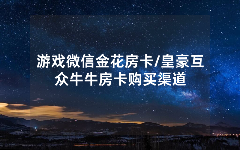 游戏微信金花房卡/皇豪互众牛牛房卡购买渠道