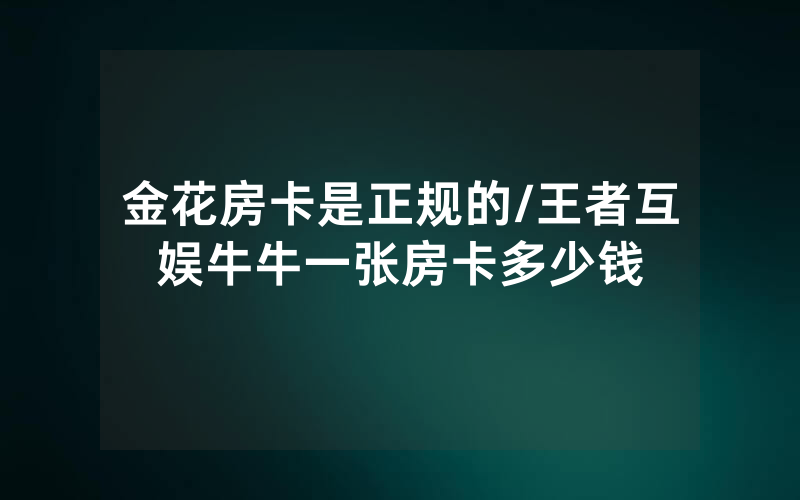 金花房卡是正规的/王者互娱牛牛一张房卡多少钱