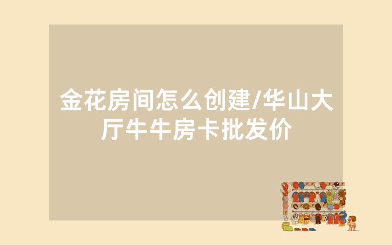 金花房间怎么创建/华山大厅牛牛房卡批发价