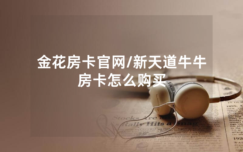 金花房卡官网/新天道牛牛房卡怎么购买