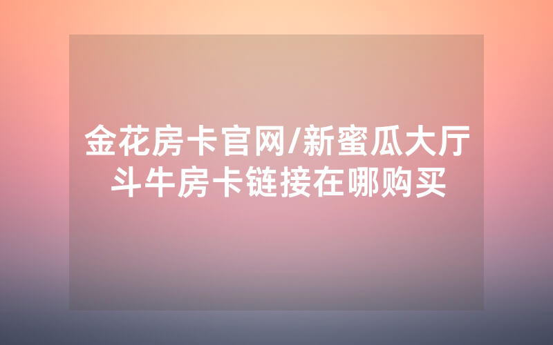金花房卡官网/新蜜瓜大厅斗牛房卡链接在哪购买