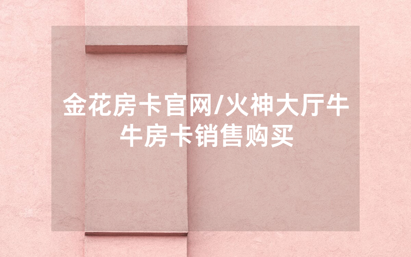 金花房卡官网/火神大厅牛牛房卡销售购买
