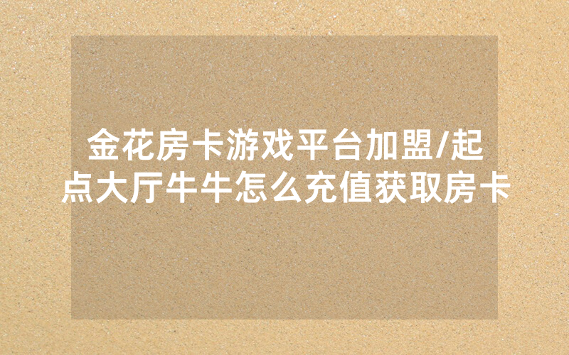 金花房卡游戏平台加盟/起点大厅牛牛怎么充值获取房卡