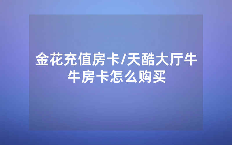 金花充值房卡/天酷大厅牛牛房卡怎么购买