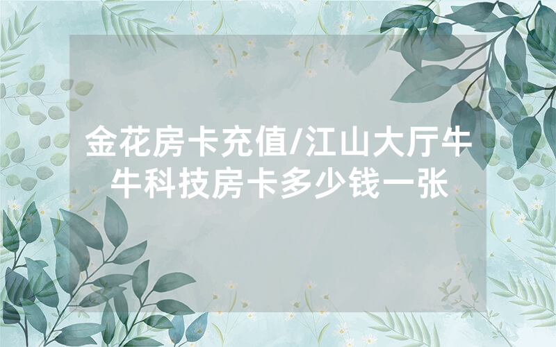 金花房卡充值/江山大厅牛牛科技房卡多少钱一张