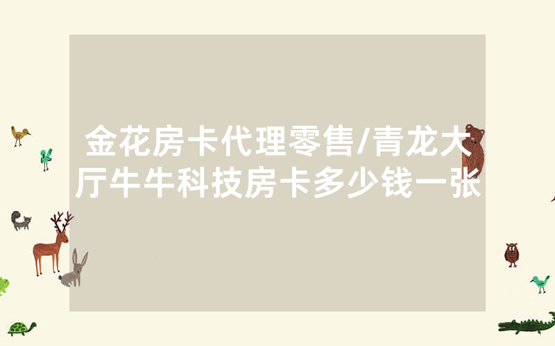 金花房卡代理零售/青龙大厅牛牛科技房卡多少钱一张