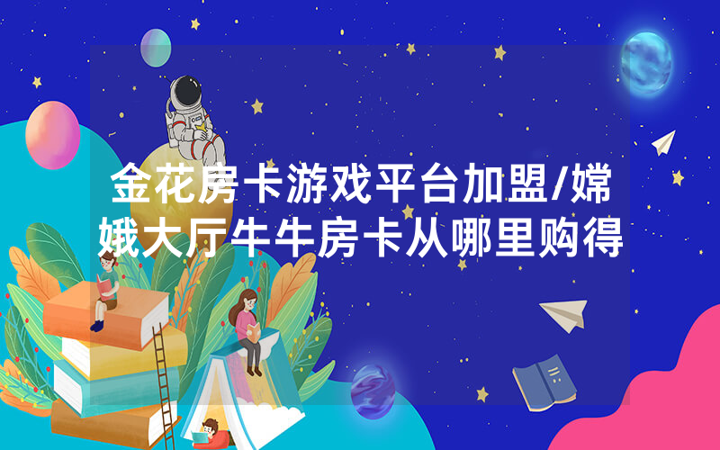 金花房卡游戏平台加盟/嫦娥大厅牛牛房卡从哪里购得