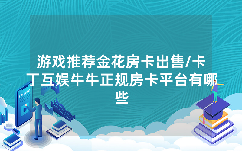 游戏推荐金花房卡出售/卡丁互娱牛牛正规房卡平台有哪些