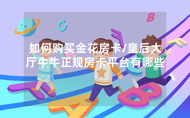 如何购买金花房卡/皇后大厅牛牛正规房卡平台有哪些