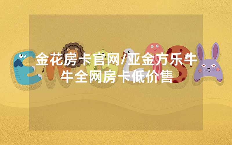 金花房卡官网/亚金方乐牛牛全网房卡低价售
