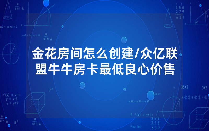 金花房间怎么创建/众亿联盟牛牛房卡最低良心价售