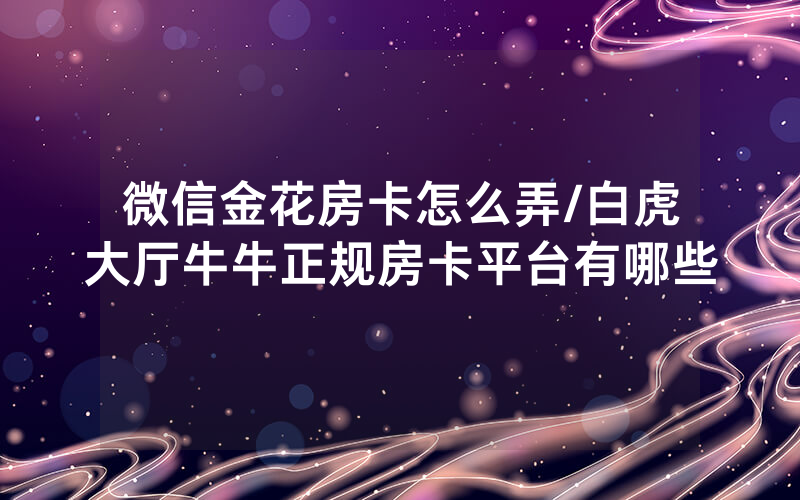 微信金花房卡怎么弄/白虎大厅牛牛正规房卡平台有哪些