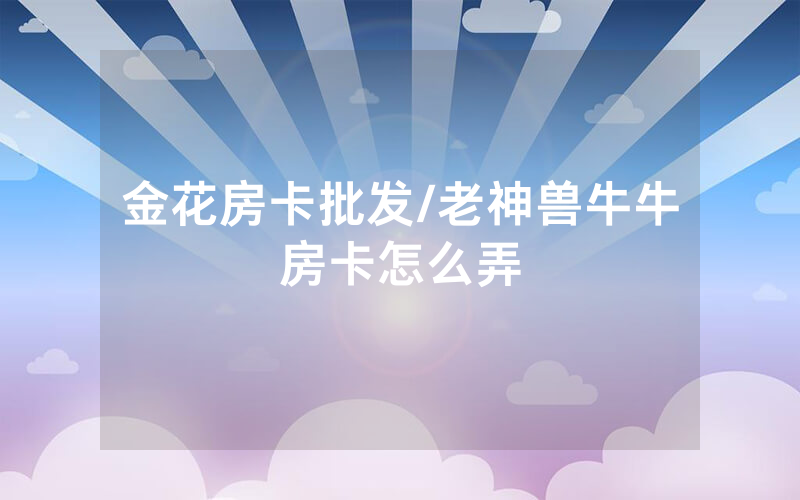 金花房卡批发/老神兽牛牛房卡怎么弄