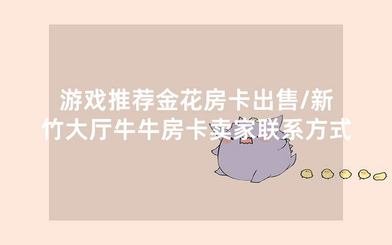 游戏推荐金花房卡出售/新竹大厅牛牛房卡卖家联系方式