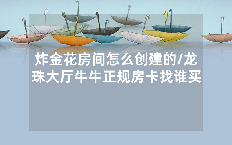炸金花房间怎么创建的/龙珠大厅牛牛正规房卡找谁买