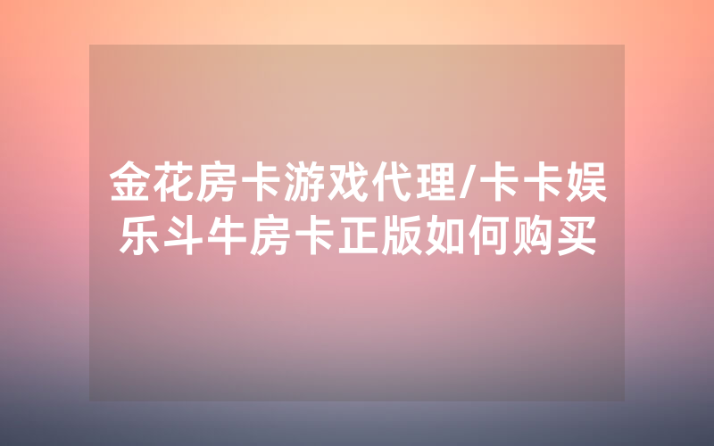 金花房卡游戏代理/卡卡娱乐斗牛房卡正版如何购买