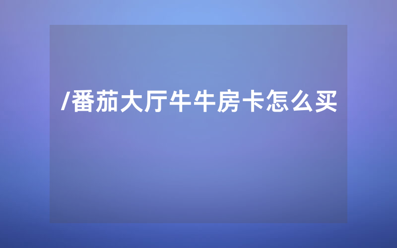 /番茄大厅牛牛房卡怎么买