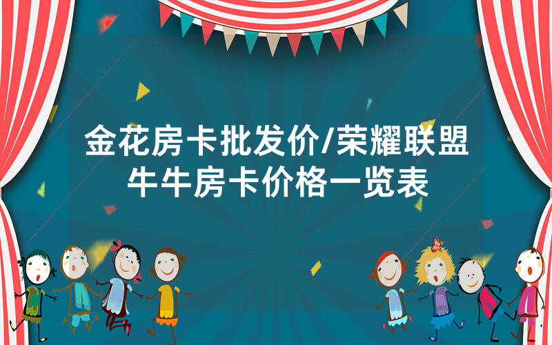 金花房卡批发价/荣耀联盟牛牛房卡价格一览表