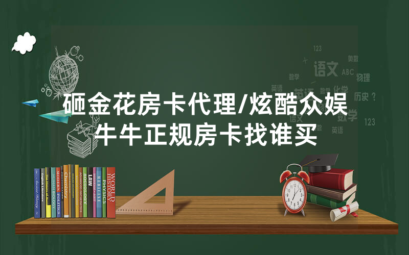 砸金花房卡代理/炫酷众娱牛牛正规房卡找谁买