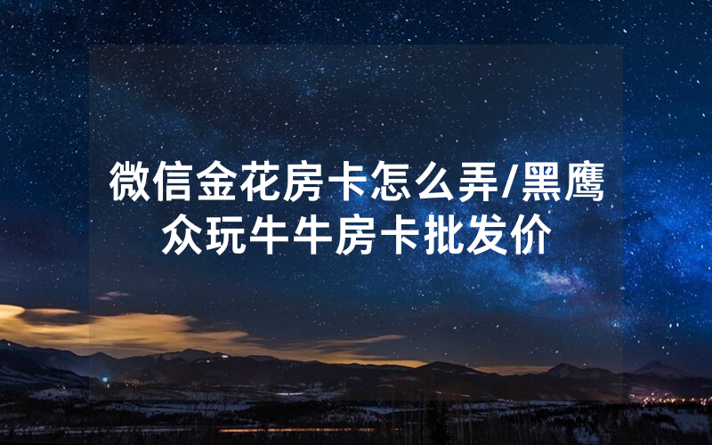 微信金花房卡怎么弄/黑鹰众玩牛牛房卡批发价