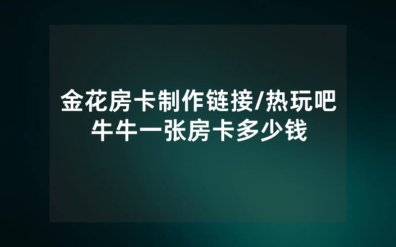 金花房卡制作链接/热玩吧牛牛一张房卡多少钱