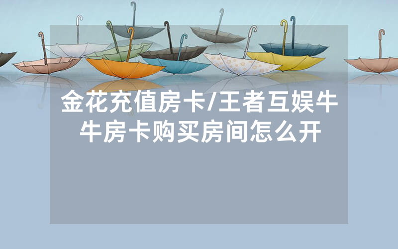 金花充值房卡/王者互娱牛牛房卡购买房间怎么开