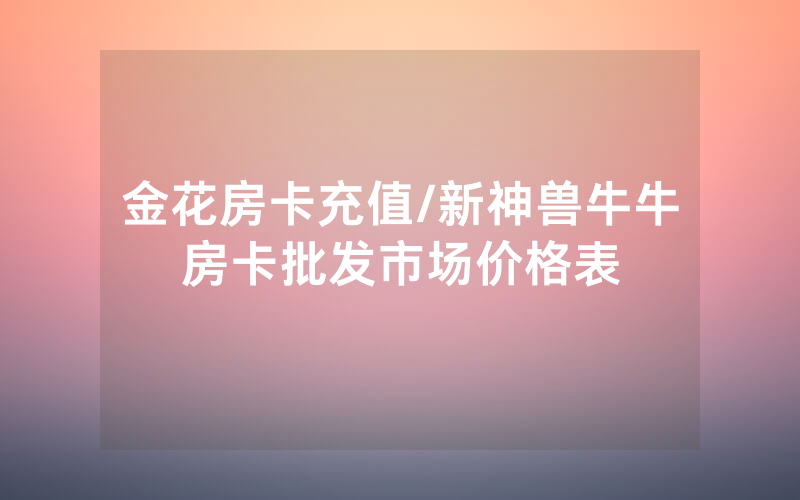 金花房卡充值/新神兽牛牛房卡批发市场价格表