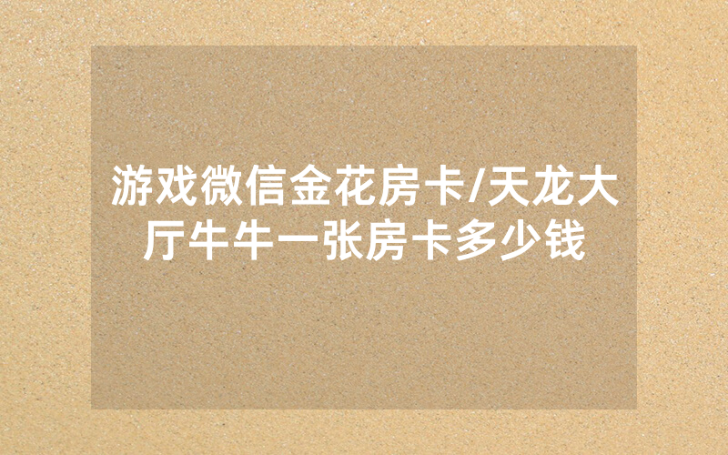 游戏微信金花房卡/天龙大厅牛牛一张房卡多少钱