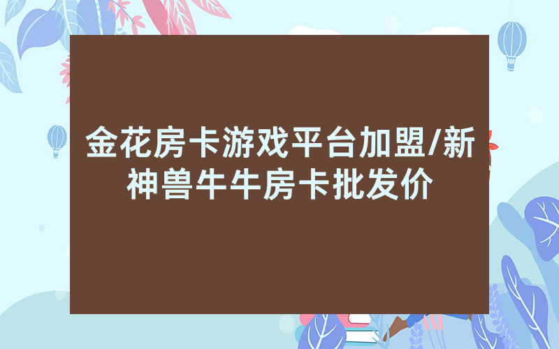 金花房卡游戏平台加盟/新神兽牛牛房卡批发价