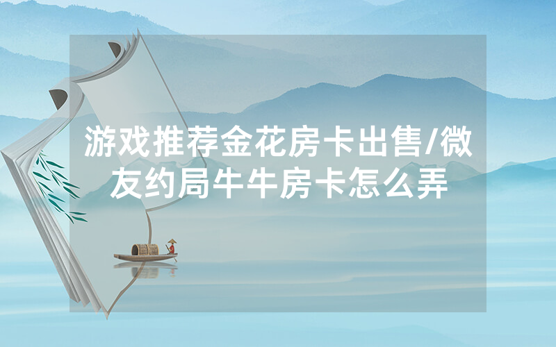游戏推荐金花房卡出售/微友约局牛牛房卡怎么弄