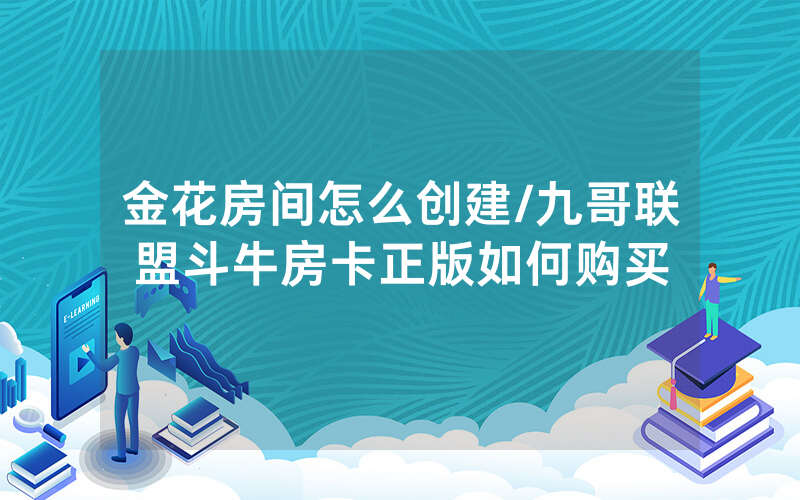 金花房间怎么创建/九哥联盟斗牛房卡正版如何购买
